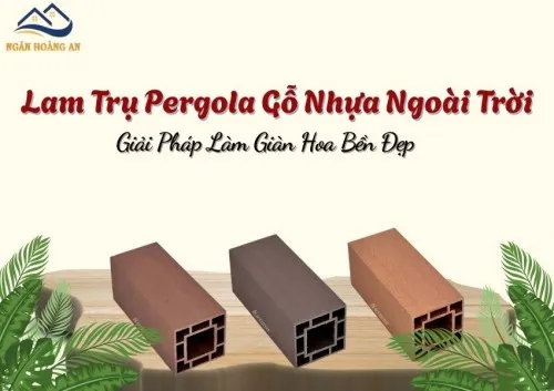 Lam Trụ Pergola Gỗ Nhựa Ngoài Trời – Giải Pháp Làm Giàn Hoa Bền Đẹp