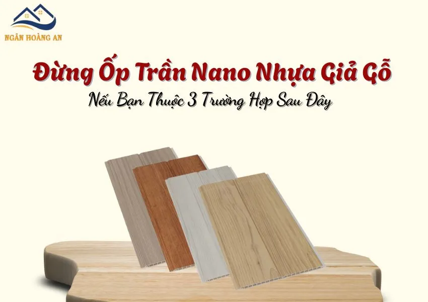Đừng Ốp Trần Nano Nhựa Giả Gỗ Nếu Bạn Thuộc 3 Trường Hợp Sau Đây