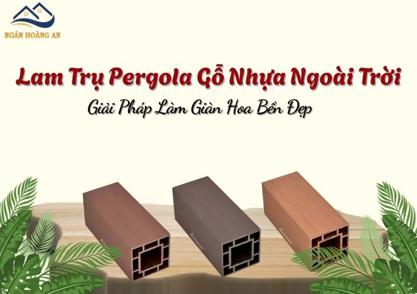 Lam Trụ Pergola Gỗ Nhựa Ngoài Trời – Giải Pháp Làm Giàn Hoa Bền Đẹp