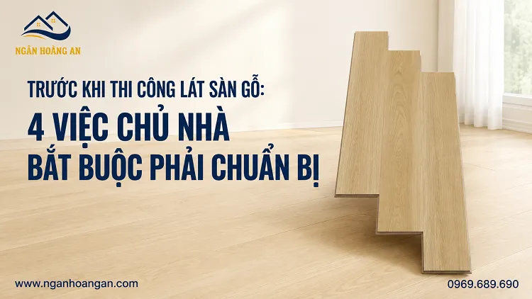 Trước Khi Thi Công Lát Sàn Gỗ: 4 Việc Chủ Nhà Bắt Buộc Phải Chuẩn Bị